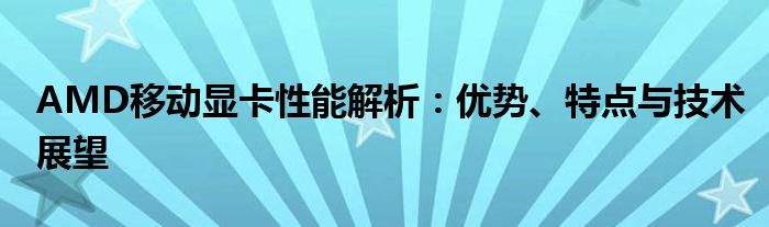 AMD移动显卡性能解析：优势、特点与技术展望