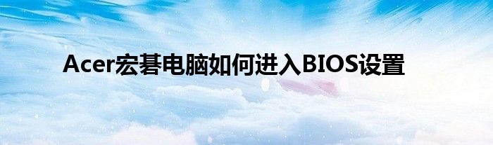 Acer宏碁电脑如何进入BIOS设置