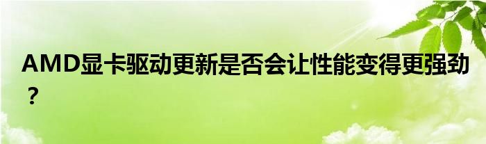 AMD显卡驱动更新是否会让性能变得更强劲？