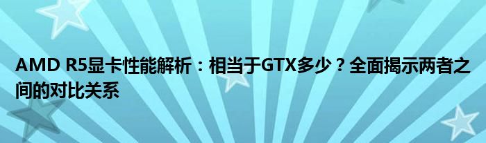 AMD R5显卡性能解析：相当于GTX多少？全面揭示两者之间的对比关系