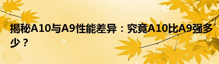揭秘A10与A9性能差异：究竟A10比A9强多少？