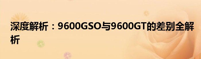 深度解析：9600GSO与9600GT的差别全解析