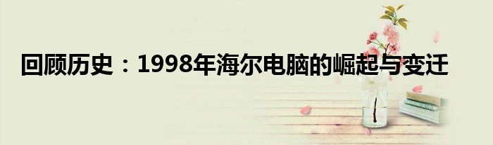 回顾历史：1998年海尔电脑的崛起与变迁