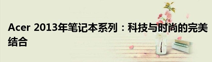 Acer 2013年笔记本系列：科技与时尚的完美结合