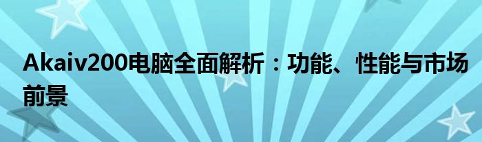 Akaiv200电脑全面解析：功能、性能与市场前景