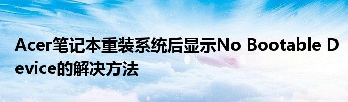 Acer笔记本重装系统后显示No Bootable Device的解决方法