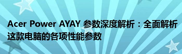 Acer Power AYAY 参数深度解析：全面解析这款电脑的各项性能参数