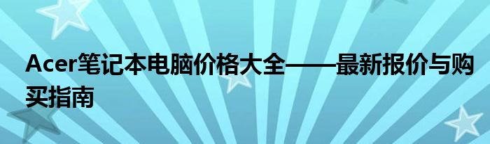 Acer笔记本电脑价格大全——最新报价与购买指南
