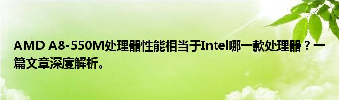 AMD A8-550M处理器性能相当于Intel哪一款处理器？一篇文章深度解析。