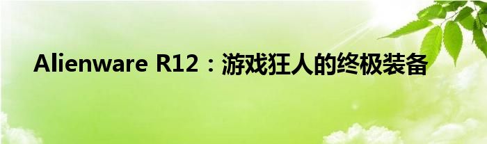 Alienware R12：游戏狂人的终极装备