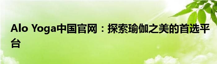 Alo Yoga中国官网：探索瑜伽之美的首选平台