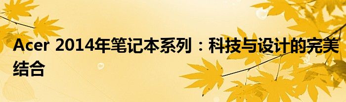 Acer 2014年笔记本系列：科技与设计的完美结合