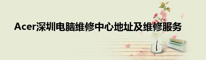 Acer深圳电脑维修中心地址及维修服务