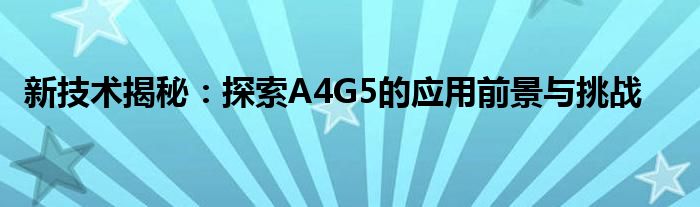 新技术揭秘：探索A4G5的应用前景与挑战