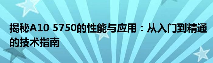 揭秘A10 5750的性能与应用：从入门到精通的技术指南
