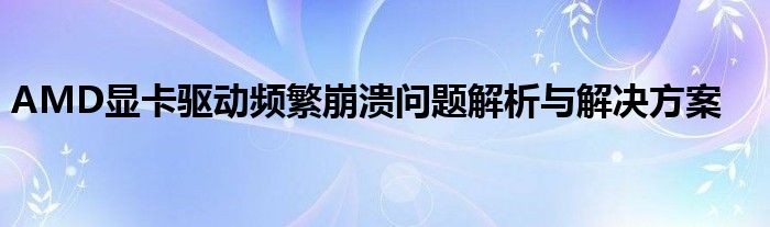 AMD显卡驱动频繁崩溃问题解析与解决方案