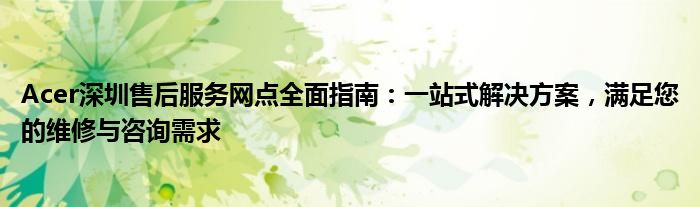 Acer深圳售后服务网点全面指南：一站式解决方案，满足您的维修与咨询需求