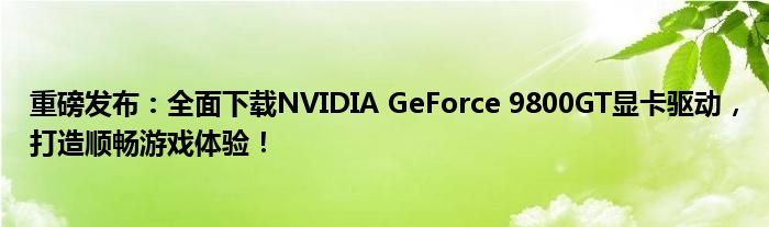 重磅发布：全面下载NVIDIA GeForce 9800GT显卡驱动，打造顺畅游戏体验！
