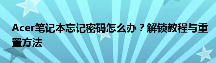 Acer笔记本忘记密码怎么办？解锁教程与重置方法