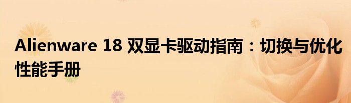 Alienware 18 双显卡驱动指南：切换与优化性能手册