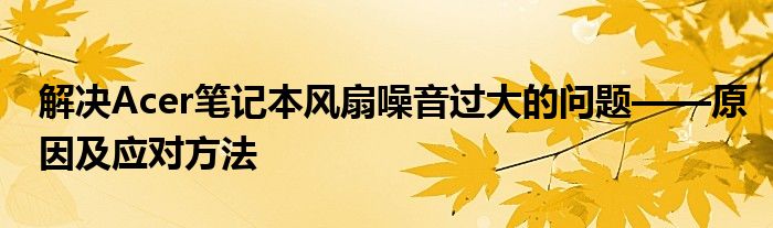 解决Acer笔记本风扇噪音过大的问题——原因及应对方法