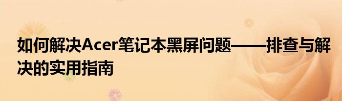 如何解决Acer笔记本黑屏问题——排查与解决的实用指南