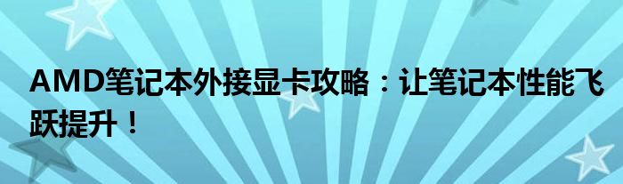 AMD笔记本外接显卡攻略：让笔记本性能飞跃提升！