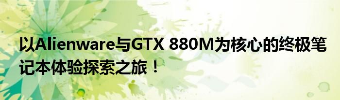 以Alienware与GTX 880M为核心的终极笔记本体验探索之旅！