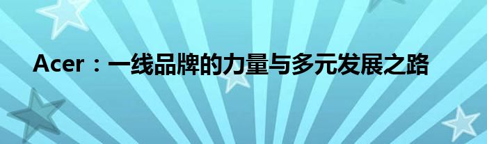 Acer：一线品牌的力量与多元发展之路