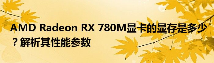 AMD Radeon RX 780M显卡的显存是多少？解析其性能参数