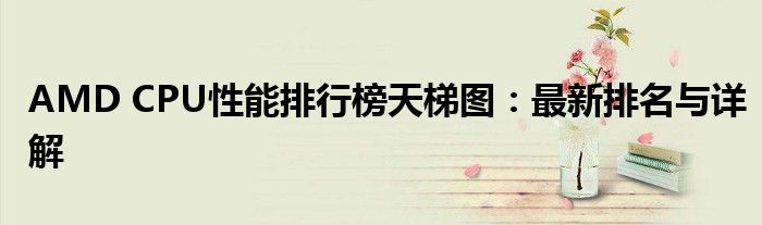 AMD CPU性能排行榜天梯图：最新排名与详解