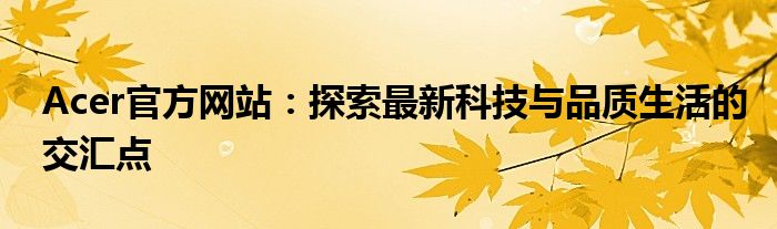 Acer官方网站：探索最新科技与品质生活的交汇点