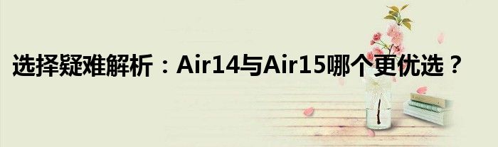 选择疑难解析：Air14与Air15哪个更优选？