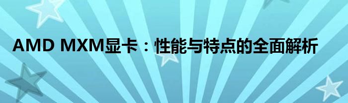 AMD MXM显卡：性能与特点的全面解析