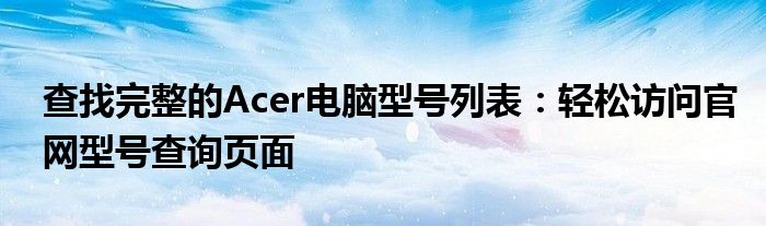 查找完整的Acer电脑型号列表：轻松访问官网型号查询页面