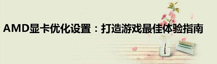 AMD显卡优化设置：打造游戏最佳体验指南