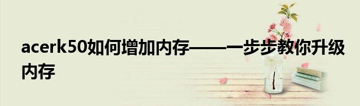 acerk50如何增加内存——一步步教你升级内存