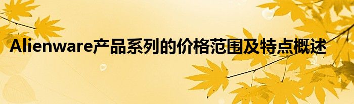 Alienware产品系列的价格范围及特点概述