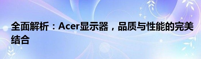 全面解析：Acer显示器，品质与性能的完美结合