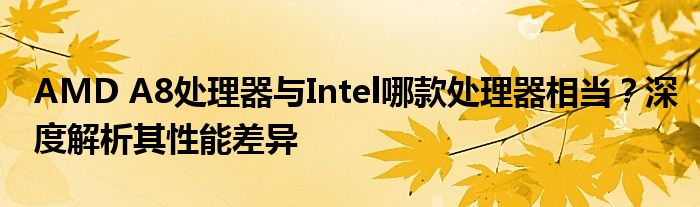 AMD A8处理器与Intel哪款处理器相当？深度解析其性能差异