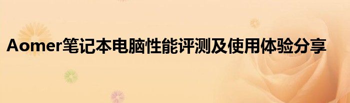 Aomer笔记本电脑性能评测及使用体验分享