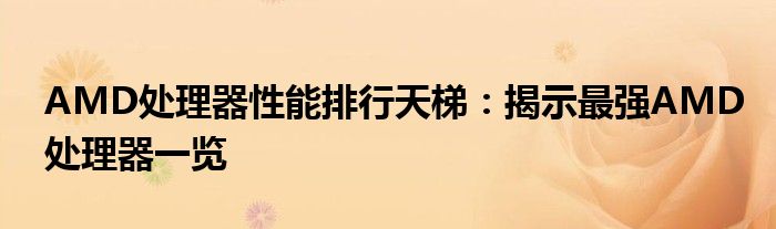 AMD处理器性能排行天梯：揭示最强AMD处理器一览