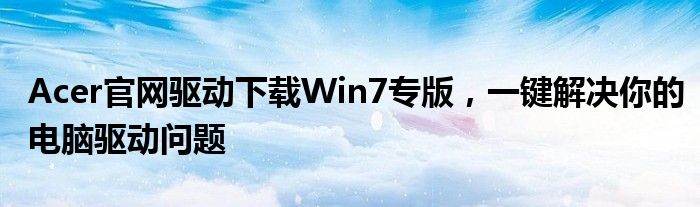 Acer官网驱动下载Win7专版，一键解决你的电脑驱动问题