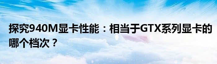 探究940M显卡性能：相当于GTX系列显卡的哪个档次？