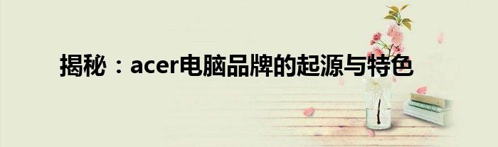 揭秘：acer电脑品牌的起源与特色