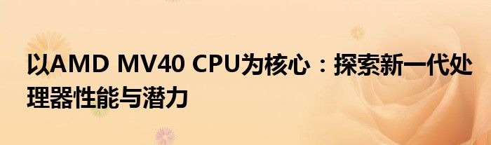 以AMD MV40 CPU为核心：探索新一代处理器性能与潜力