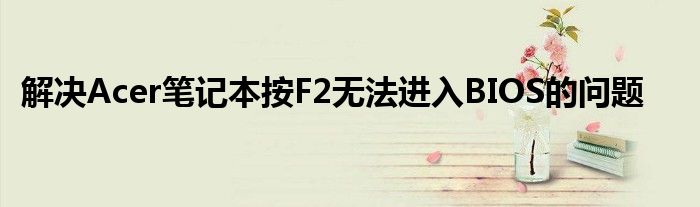 解决Acer笔记本按F2无法进入BIOS的问题