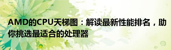 AMD的CPU天梯图：解读最新性能排名，助你挑选最适合的处理器