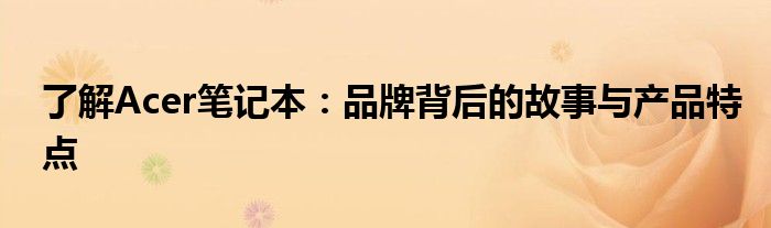 了解Acer笔记本：品牌背后的故事与产品特点