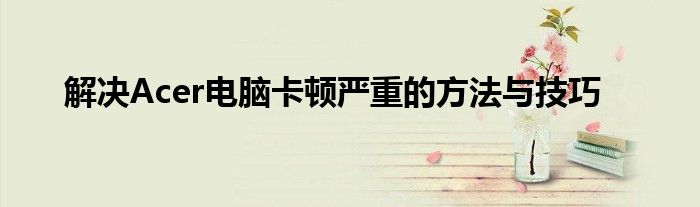 解决Acer电脑卡顿严重的方法与技巧